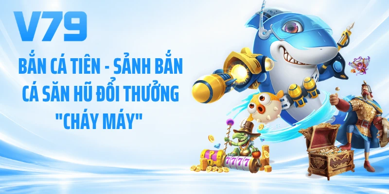 Bắn Cá Tiên - Sảnh Bắn Cá Săn Hũ Đổi Thưởng Cháy Máy 