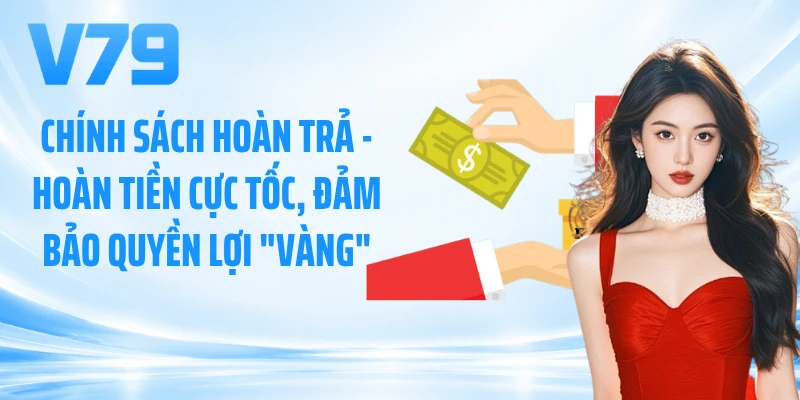 Chính Sách Hoàn Trả - Hoàn Tiền Cực Tốc, Đảm Bảo Quyền Lợi Vàng