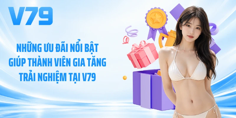 Những ưu đãi nổi bật giúp thành viên gia tăng trải nghiệm tại V79