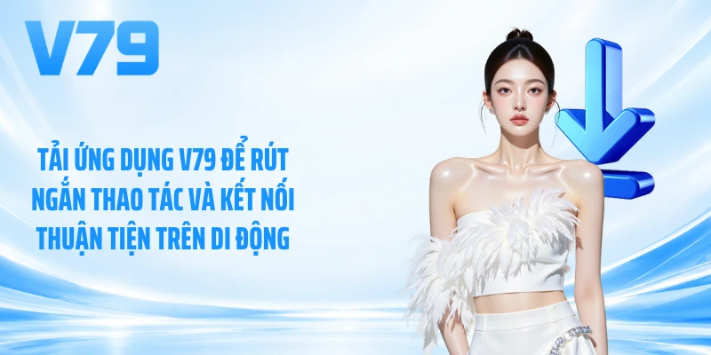 Tải ứng dụng V79 để rút ngắn thao tác và kết nối thuận tiện trên di động